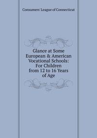 Glance at Some European &amp; American Vocational Schools: For Children from 12 to 16 Years of Age
