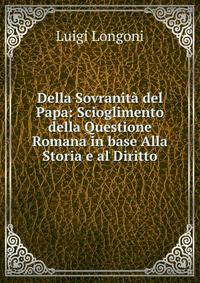 Della Sovranita del Papa: Scioglimento della Questione Romana in base Alla Storia e al Diritto