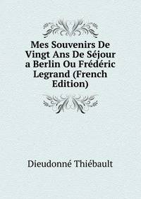 Mes Souvenirs De Vingt Ans De Sejour a Berlin Ou Frederic Legrand (French Edition)