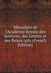 M?moires de l'Acad?mie Royale des Sciences, des Lettres et des Beaux-arts (French Edition)