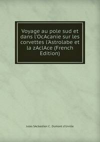 Voyage au pole sud et dans l'OcAcanie sur les corvettes l'Astrolabe et la zAclAce (French Edition)