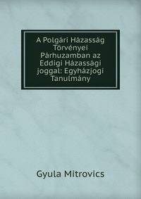 A Polgari Hazassag Torvenyei Parhuzamban az Eddigi Hazassagi joggal: Egyhazjogi Tanulmany