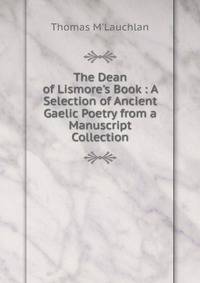 The Dean of Lismore's Book : A Selection of Ancient Gaelic Poetry from a Manuscript Collection
