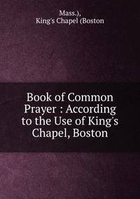Book of Common Prayer : According to the Use of King's Chapel, Boston