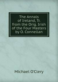 The Annals of Ireland, Tr. from the Orig. Irish of the Four Masters by O. Connellan