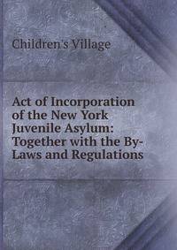 Act of Incorporation of the New York Juvenile Asylum: Together with the By-Laws and Regulations