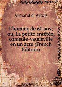 L'homme de 60 ans; ou, La petite ent?t?e, com?die-vaudeville en un acte (French Edition)