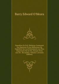 Napoleon En Exil: Relation Contenant Les Opinions Et Les Reflexions De Napoleon Sur Les Evenements Les Plus Importants De Sa Vie, Durant Trois Ans De . Recuellies, Volume 2 (French Edition)