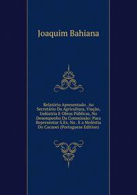 Relatorio Apresentado . Ao Secretario Da Agricultura, Viacao, Industria E Obras Publicas, No Desempenho Da Commissao: Para Representar S.Ex. Na . E a Molestia Do Cacaoei (Portuguese Edition)