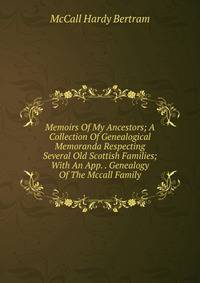 Memoirs Of My Ancestors; A Collection Of Genealogical Memoranda Respecting Several Old Scottish Families; With An App. . Genealogy Of The Mccall Family