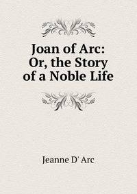 Joan of Arc: Or, the Story of a Noble Life