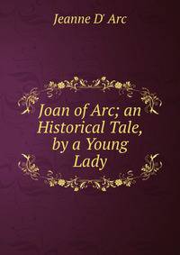 Joan of Arc; an Historical Tale, by a Young Lady