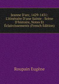 Jeanne D'arc, 1429-1431: L'itin?raire D'une Sainte : Sc?ne D'histoire, Notes Et ?claircissements (French Edition)