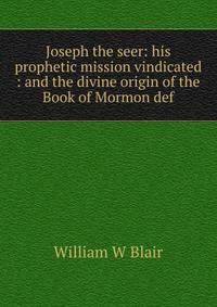 Joseph the seer: his prophetic mission vindicated : and the divine origin of the Book of Mormon def