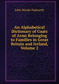 An Alphabetical Dictionary of Coats of Arms Belonging to Families in Great Britain and Ireland, Volume 2