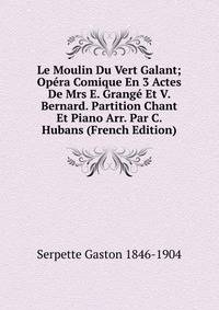 Le Moulin Du Vert Galant; Opera Comique En 3 Actes De Mrs E. Grange Et V. Bernard. Partition Chant Et Piano Arr. Par C. Hubans (French Edition)