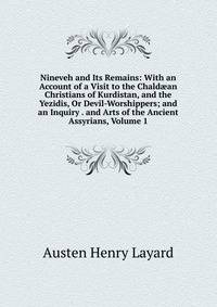 Nineveh and Its Remains: With an Account of a Visit to the Chald?an Christians of Kurdistan, and the Yezidis, Or Devil-Worshippers; and an Inquiry . and Arts of the Ancient Assyrians, Volume 1