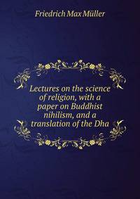Lectures on the science of religion, with a paper on Buddhist nihilism, and a translation of the Dha