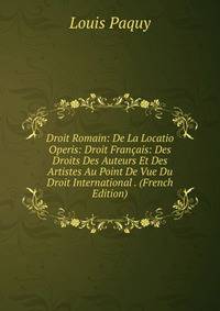 Droit Romain: De La Locatio Operis: Droit Francais: Des Droits Des Auteurs Et Des Artistes Au Point De Vue Du Droit International . (French Edition)