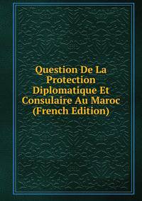 Question De La Protection Diplomatique Et Consulaire Au Maroc (French Edition)
