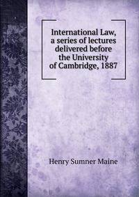 International Law, a series of lectures delivered before the University of Cambridge, 1887
