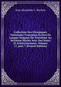 Collection Des Chroniques Nationales Fran?aises ?crites En Langue Vulgaire Du Treizi?me Au Seizi?me Si?cles Avec Des Notes Et Eclaircissemens, Volume 17, part 7 (French Edition)