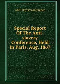 Special Report Of The Anti-slavery Conference, Held In Paris, Aug. 1867
