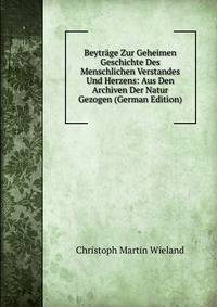Beytrage Zur Geheimen Geschichte Des Menschlichen Verstandes Und Herzens: Aus Den Archiven Der Natur Gezogen (German Edition)