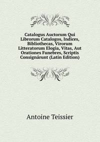 Catalogus Auctorum Qui Librorum Catalogos, Indices, Bibliothecas, Virorum Litteratorum Elogia, Vitas, Aut Orationes Funebres, Scriptis Consignarunt (Latin Edition)