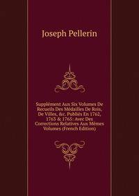 Suppl?ment Aux Six Volumes De Recueils Des M?dailles De Rois, De Villes, &amp;c. Publi?s En 1762, 1763 &amp; 1765: Avec Des Corrections Relatives Aux M?mes Volumes (French Edition)