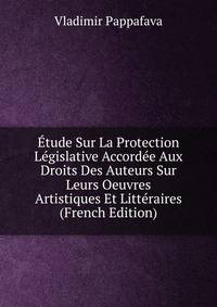 Etude Sur La Protection Legislative Accordee Aux Droits Des Auteurs Sur Leurs Oeuvres Artistiques Et Litteraires (French Edition)
