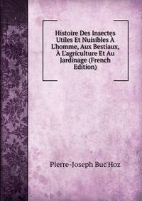 Histoire Des Insectes Utiles Et Nuisibles ? L'homme, Aux Bestiaux, ? L'agriculture Et Au Jardinage (French Edition)