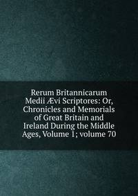 Rerum Britannicarum Medii ?vi Scriptores: Or, Chronicles and Memorials of Great Britain and Ireland During the Middle Ages, Volume 1; volume 70