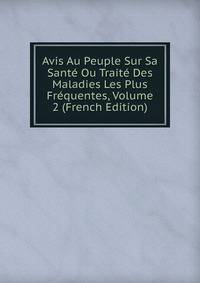Avis Au Peuple Sur Sa Sante Ou Traite Des Maladies Les Plus Frequentes, Volume 2 (French Edition)