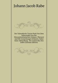 Der Talmudische Tractat Peah Von Dem Ackerwinkel Aus Der Hierosolymitanischen Gemara: Ubersezt And Mit Anmerkungen Erlautert, Nebst Einer Abhandlung . Der Armen Bey Den Juden (German Edition)