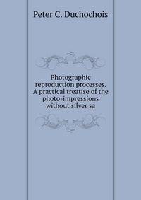 Photographic reproduction processes. A practical treatise of the photo-impressions without silver sa