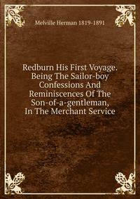 Redburn His First Voyage. Being The Sailor-boy Confessions And Reminiscences Of The Son-of-a-gentleman, In The Merchant Service