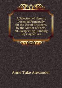 A Selection of Hymns, Designed Principally for the Use of Prisoners, by the Author of Facts, &amp;C. Respecting Climbing Boys Signed A.a