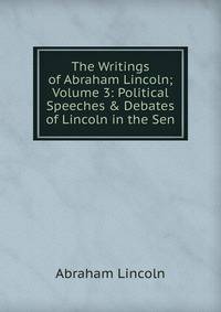 The Writings of Abraham Lincoln; Volume 3: Political Speeches &amp; Debates of Lincoln in the Sen