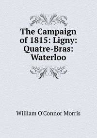 The Campaign of 1815: Ligny: Quatre-Bras: Waterloo