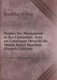 Naples Ses Monumens et Ses Curiosites, Avec un Catalogue Detaille du Musee Royal Bourbon (French Edition)