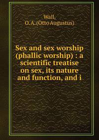 Sex and sex worship (phallic worship) : a scientific treatise on sex, its nature and function, and i