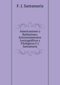 Americanismo y Barbarismo; Entretenimientos Lexicograficos y Filologicos F.J. Santamaria