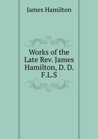 Works of the Late Rev. James Hamilton, D. D. F.L.S.