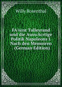 FA?rst Talleyrand und die AuswAcrtige Politik Napoleons I. Nach den Memoiren . (German Edition)