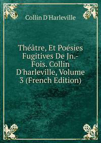Th??tre, Et Po?sies Fugitives De Jn.-Fois. Collin D'harleville, Volume 3 (French Edition)