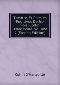 Th??tre, Et Po?sies Fugitives De Jn.-Fois. Collin D'harleville, Volume 2 (French Edition)