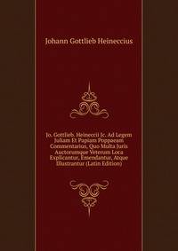 Jo. Gottlieb. Heineccii Jc. Ad Legem Juliam Et Papiam Poppaeam Commentarius, Quo Multa Juris Auctorumque Veterum Loca Explicantur, Emendantur, Atque Illustrantur (Latin Edition)