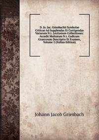 D. Jo. Jac. Griesbachii Symbolae Criticae Ad Supplendas Et Corrigendas Variarum N.t. Lectionum Collectiones: Accedit Multorum N.t. Codicum Graecorum Descriptio Et Examen, Volume 2 (Italian Edition)