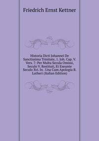 Historia Dicti Johannei De Sanctissima Trinitate, 1. Joh. Cap. V. Vers. 7: Per Multa Secula Omissi, Seculo V. Restituti, Et Exeunte Seculo Xvi. In . Una Cum Apologia B. Lutheri (Italian Edition)